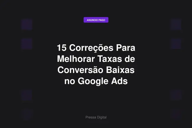 15 Correções Para Melhorar Taxas de Conversão Baixas no Google Ads