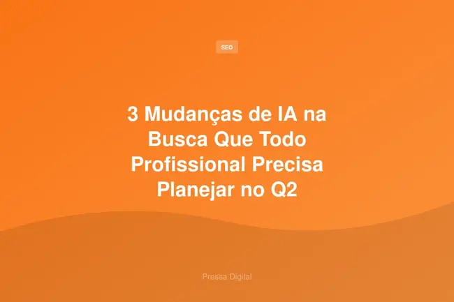 3 Mudanças de IA na Busca Que Todo Profissional Precisa Planejar no Q2