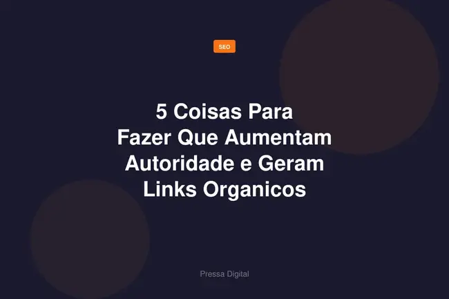 5 Coisas Para Fazer Que Aumentam Autoridade e Geram Links Organicos