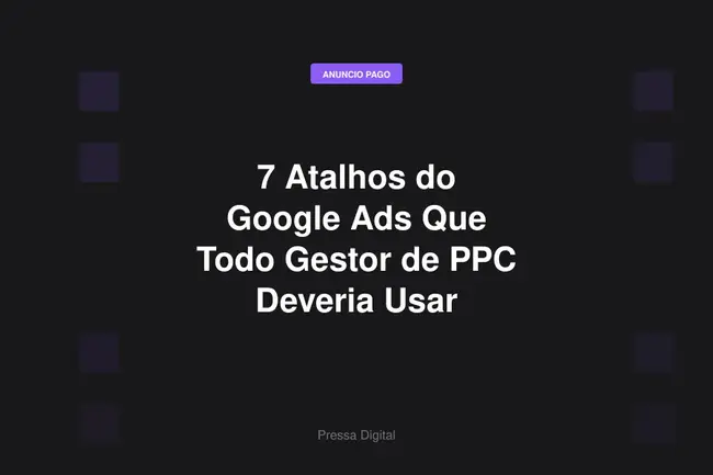 7 Atalhos do Google Ads Que Todo Gestor de PPC Deveria Usar