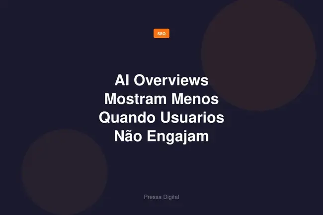 AI Overviews Mostram Menos Quando Usuarios Não Engajam