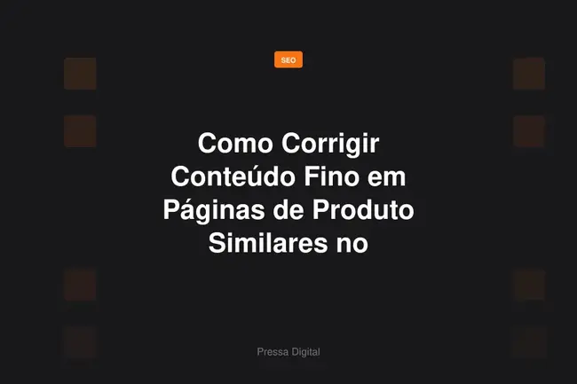 Como Corrigir Conteúdo Fino em Páginas de Produto Similares no E-commerce