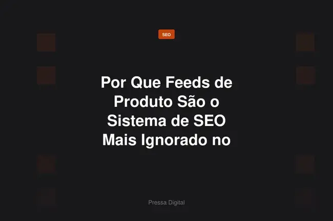 Por Que Feeds de Produto São o Sistema de SEO Mais Ignorado no E-commerce