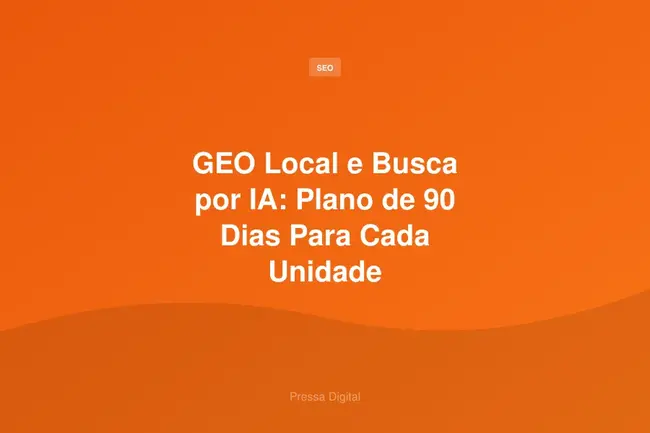 GEO Local e Busca por IA: Plano de 90 Dias Para Cada Unidade