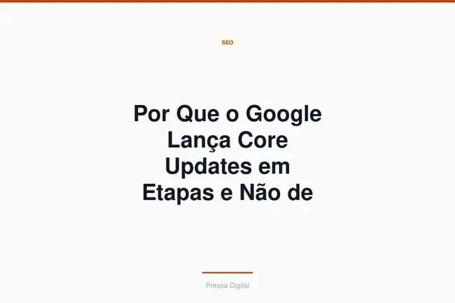 Por Que o Google Lança Core Updates em Etapas e Não de Uma Vez