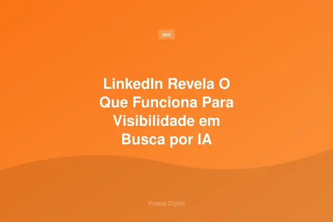 LinkedIn Revela O Que Funciona Para Visibilidade em Busca por IA