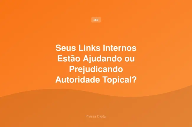 Seus Links Internos Estão Ajudando ou Prejudicando Autoridade Topical?