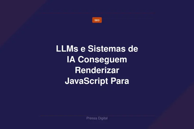 LLMs e Sistemas de IA Conseguem Renderizar JavaScript Para Ler Conteudo Oculto?