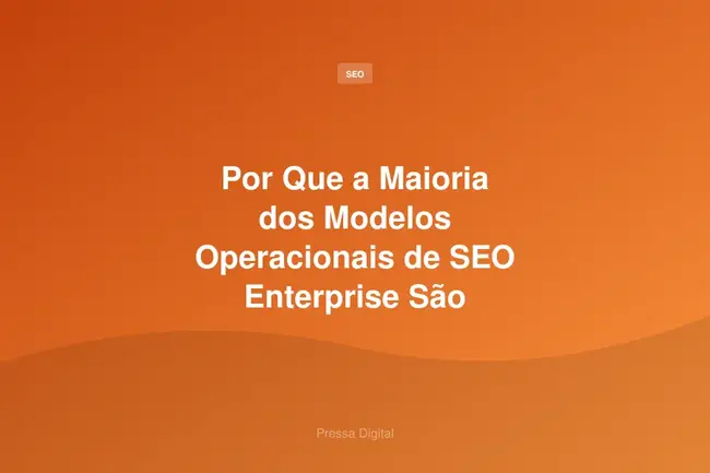Por Que a Maioria dos Modelos Operacionais de SEO Enterprise São Quebrados