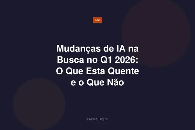 Mudanças de IA na Busca no Q1 2026: O Que Esta Quente e o Que Não