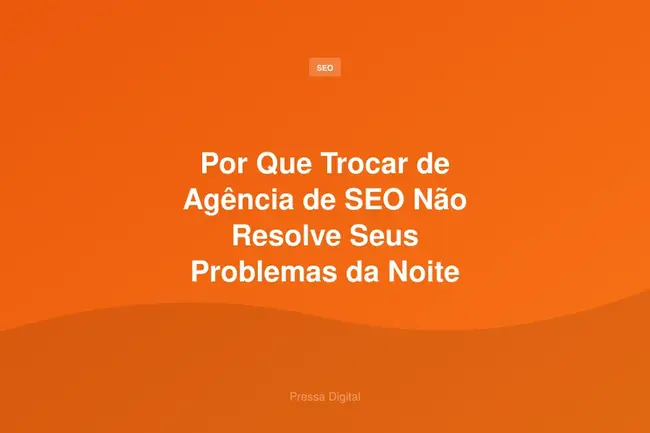 Por Que Trocar de Agência de SEO Não Resolve Seus Problemas da Noite Pro Dia